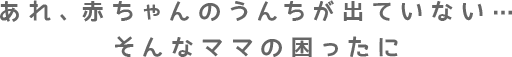 あれ、赤ちゃんのうんちが出ていない…そんなママの困ったに