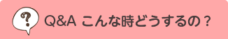 Q&A こんな時どうするの？